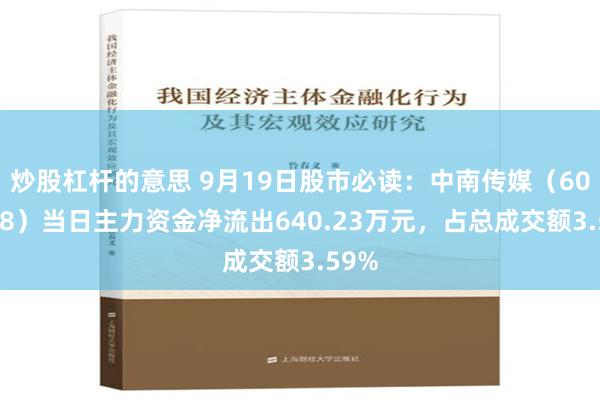 炒股杠杆的意思 9月19日股市必读：中南传媒（601098）当日主力资金净流出640.23万元，占总成交额3.59%