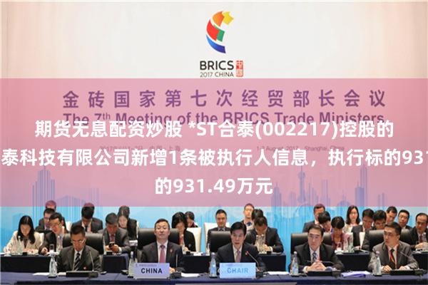 期货无息配资炒股 *ST合泰(002217)控股的江西合力泰科技有限公司新增1条被执行人信息，执行标的931.49万元