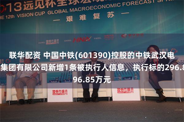 联华配资 中国中铁(601390)控股的中铁武汉电气化局集团有限公司新增1条被执行人信息，执行标的296.85万元