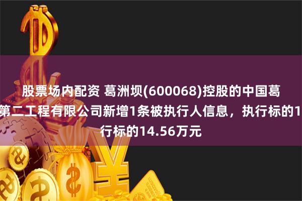 股票场内配资 葛洲坝(600068)控股的中国葛洲坝集团第二工程有限公司新增1条被执行人信息，执行标的14.56万元
