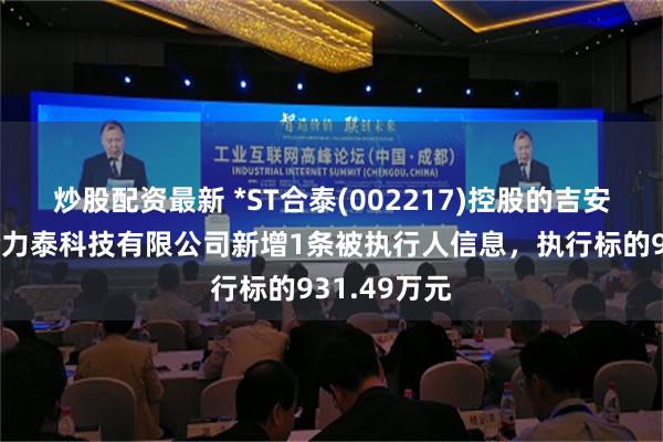 炒股配资最新 *ST合泰(002217)控股的吉安市井开区合力泰科技有限公司新增1条被执行人信息，执行标的931.49万元