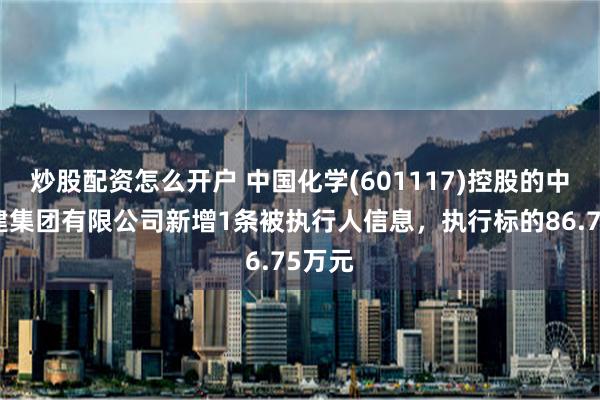 炒股配资怎么开户 中国化学(601117)控股的中化二建集团有限公司新增1条被执行人信息，执行标的86.75万元