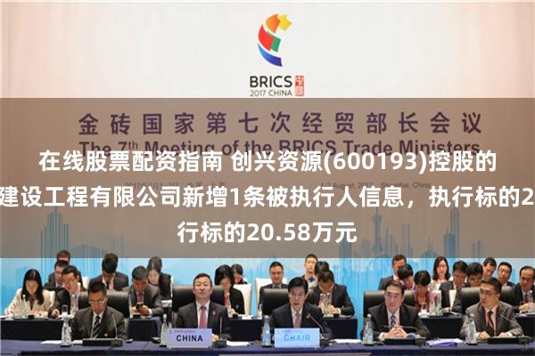 在线股票配资指南 创兴资源(600193)控股的上海筑闳建设工程有限公司新增1条被执行人信息，执行标的20.58万元
