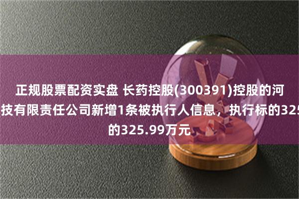 正规股票配资实盘 长药控股(300391)控股的河北羿珩科技有限责任公司新增1条被执行人信息，执行标的325.99万元