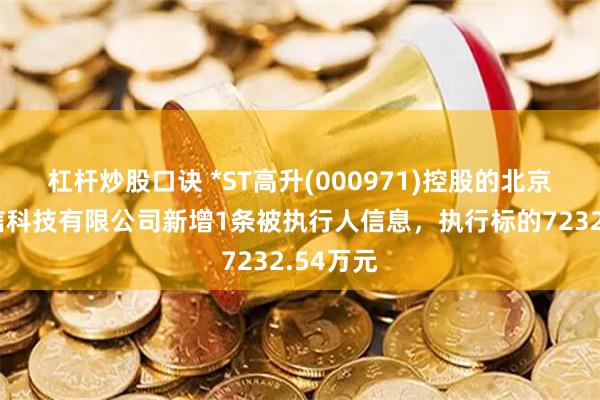 杠杆炒股口诀 *ST高升(000971)控股的北京华麒通信科技有限公司新增1条被执行人信息，执行标的7232.54万元
