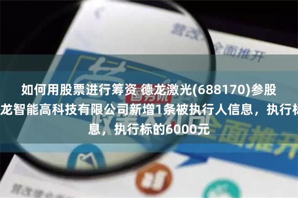 如何用股票进行筹资 德龙激光(688170)参股的深圳市德龙智能高科技有限公司新增1条被执行人信息，执行标的6000元
