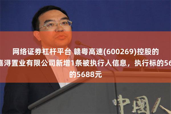 网络证劵杠杆平台 赣粤高速(600269)控股的江西嘉浔置业有限公司新增1条被执行人信息，执行标的5688元
