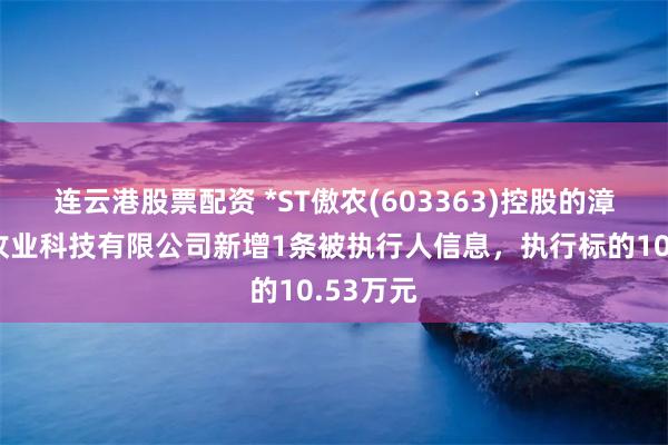 连云港股票配资 *ST傲农(603363)控股的漳州傲农牧业科技有限公司新增1条被执行人信息，执行标的10.53万元