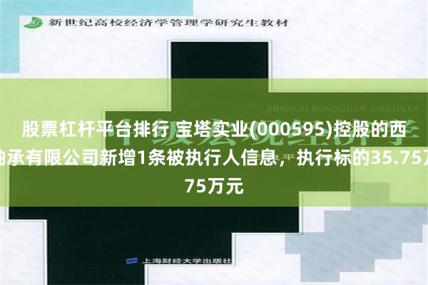 股票杠杆平台排行 宝塔实业(000595)控股的西北轴承有限公司新增1条被执行人信息，执行标的35.75万元
