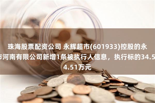 珠海股票配资公司 永辉超市(601933)控股的永辉超市河南有限公司新增1条被执行人信息，执行标的34.51万元