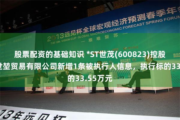 股票配资的基础知识 *ST世茂(600823)控股的上海世堃贸易有限公司新增1条被执行人信息，执行标的33.55万元