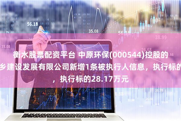 衡水股票配资平台 中原环保(000544)控股的河南五建城乡建设发展有限公司新增1条被执行人信息，执行标的28.17万元