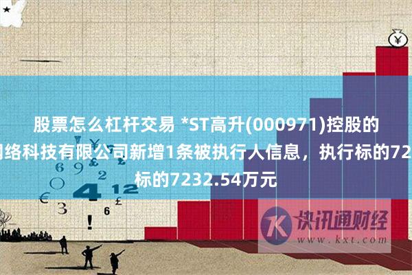 股票怎么杠杆交易 *ST高升(000971)控股的上海莹悦网络科技有限公司新增1条被执行人信息，执行标的7232.54万元