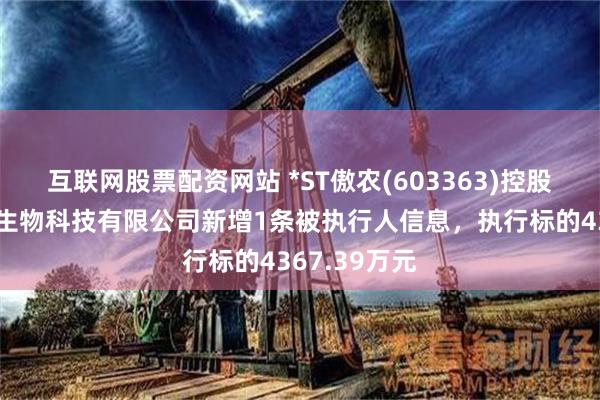互联网股票配资网站 *ST傲农(603363)控股的南昌傲农生物科技有限公司新增1条被执行人信息，执行标的4367.39万元