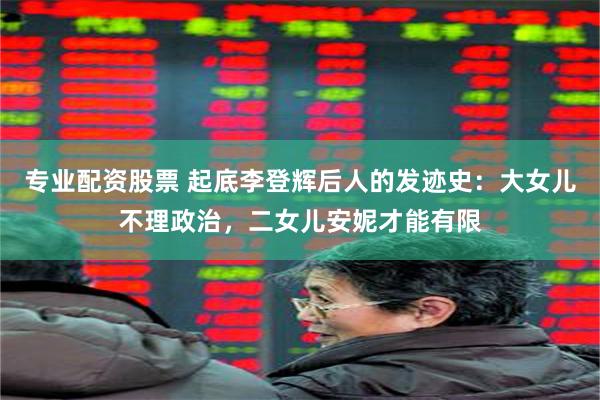 专业配资股票 起底李登辉后人的发迹史：大女儿不理政治，二女儿安妮才能有限
