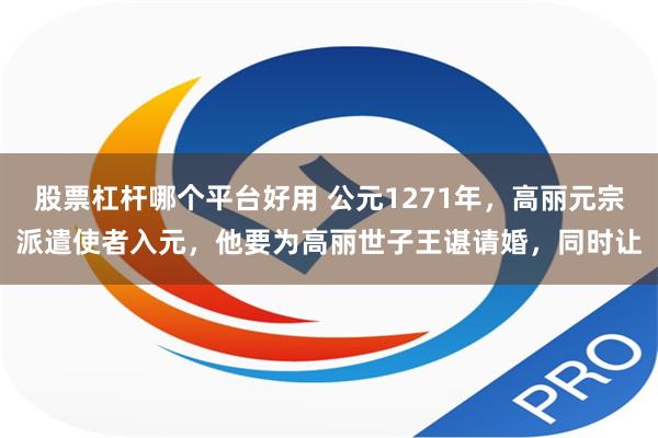股票杠杆哪个平台好用 公元1271年，高丽元宗派遣使者入元，他要为高丽世子王谌请婚，同时让