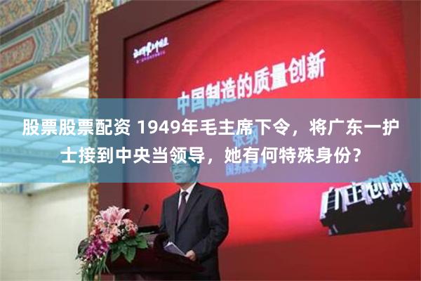 股票股票配资 1949年毛主席下令，将广东一护士接到中央当领导，她有何特殊身份？