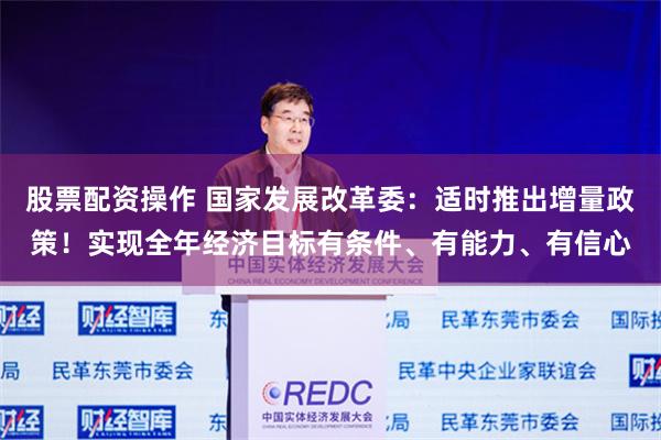 股票配资操作 国家发展改革委：适时推出增量政策！实现全年经济目标有条件、有能力、有信心