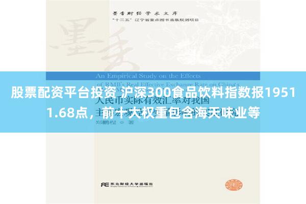 股票配资平台投资 沪深300食品饮料指数报19511.68点，前十大权重包含海天味业等