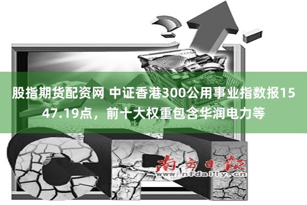 股指期货配资网 中证香港300公用事业指数报1547.19点，前十大权重包含华润电力等