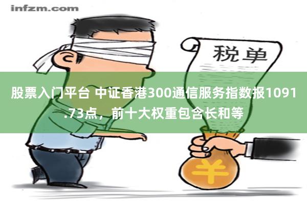 股票入门平台 中证香港300通信服务指数报1091.73点，前十大权重包含长和等