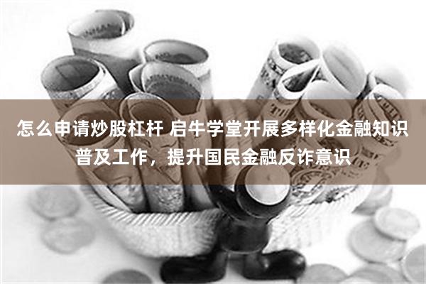 怎么申请炒股杠杆 启牛学堂开展多样化金融知识普及工作，提升国民金融反诈意识