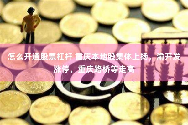 怎么开通股票杠杆 重庆本地股集体上扬，渝开发涨停，重庆路桥等走高