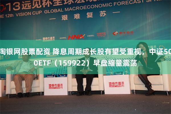 淘银网股票配资 降息周期成长股有望受重视，中证500ETF（159922）早盘缩量震荡