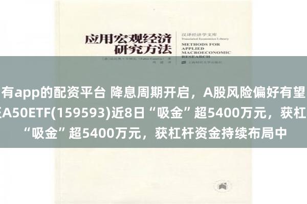有app的配资平台 降息周期开启，A股风险偏好有望获改善，平安中证A50ETF(159593)近8日“吸金”超5400万元，获杠杆资金持续布局中