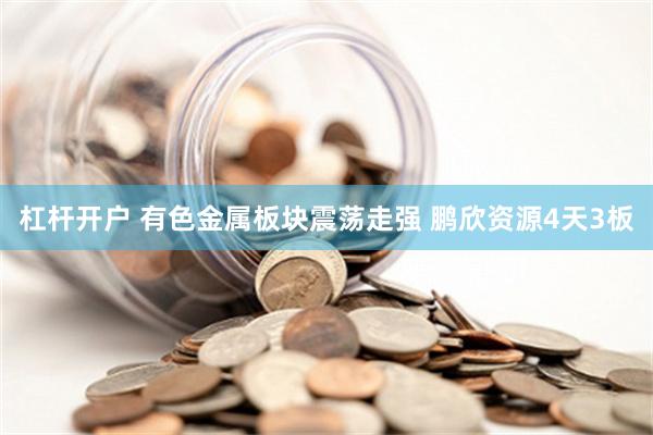 杠杆开户 有色金属板块震荡走强 鹏欣资源4天3板