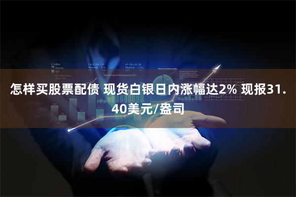 怎样买股票配债 现货白银日内涨幅达2% 现报31.40美元/盎司