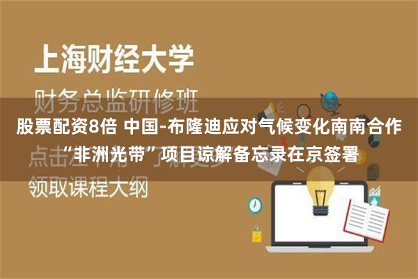 股票配资8倍 中国-布隆迪应对气候变化南南合作“非洲光带”项目谅解备忘录在京签署