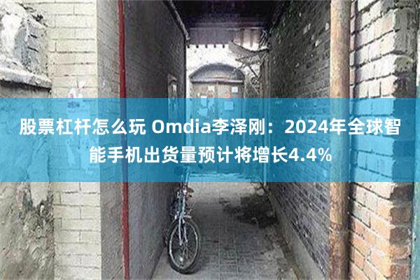 股票杠杆怎么玩 Omdia李泽刚：2024年全球智能手机出货量预计将增长4.4%