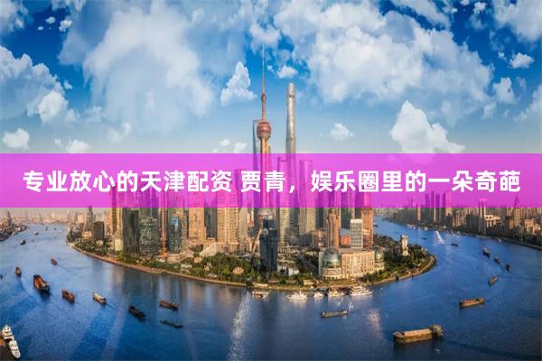 专业放心的天津配资 贾青，娱乐圈里的一朵奇葩