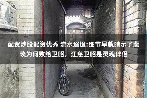配资炒股配资优秀 流水迢迢:细节早就暗示了裴琰为何败给卫昭，江慈卫昭是灵魂伴侣