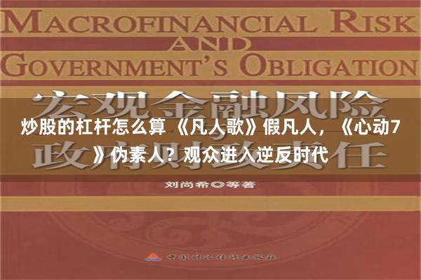 炒股的杠杆怎么算 《凡人歌》假凡人，《心动7》伪素人？观众进入逆反时代