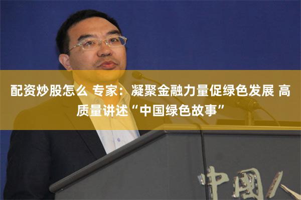 配资炒股怎么 专家：凝聚金融力量促绿色发展 高质量讲述“中国绿色故事”
