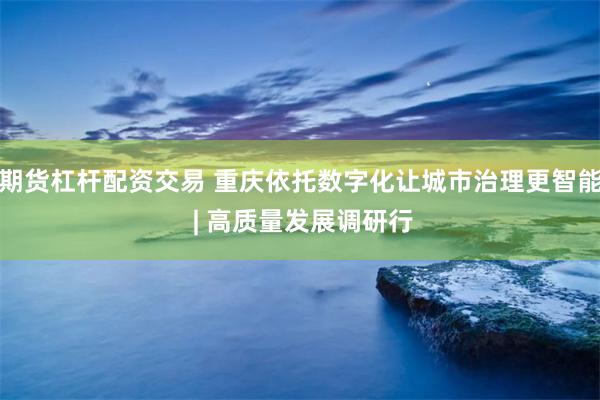 期货杠杆配资交易 重庆依托数字化让城市治理更智能 | 高质量发展调研行