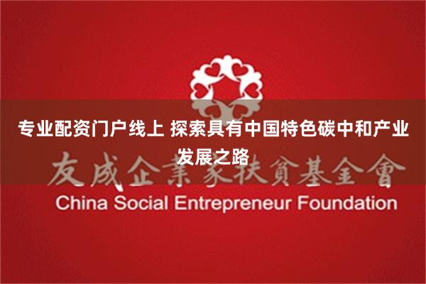 专业配资门户线上 探索具有中国特色碳中和产业发展之路
