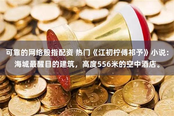 可靠的网络股指配资 热门《江初柠傅祁予》小说：海城最醒目的建筑，高度556米的空中酒店。
