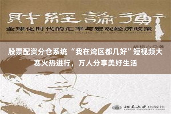 股票配资分仓系统 “我在湾区都几好”短视频大赛火热进行，万人分享美好生活