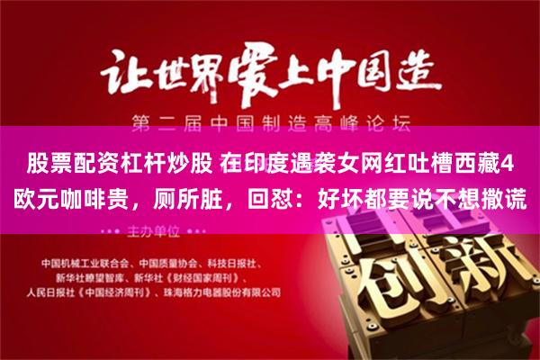 股票配资杠杆炒股 在印度遇袭女网红吐槽西藏4欧元咖啡贵，厕所脏，回怼：好坏都要说不想撒谎