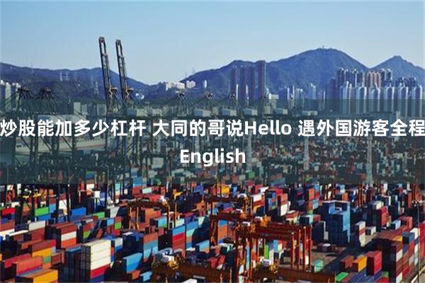 炒股能加多少杠杆 大同的哥说Hello 遇外国游客全程English