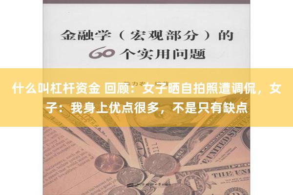 什么叫杠杆资金 回顾：女子晒自拍照遭调侃，女子：我身上优点很多，不是只有缺点