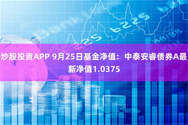 炒股投资APP 9月25日基金净值：中泰安睿债券A最新净值1.0375