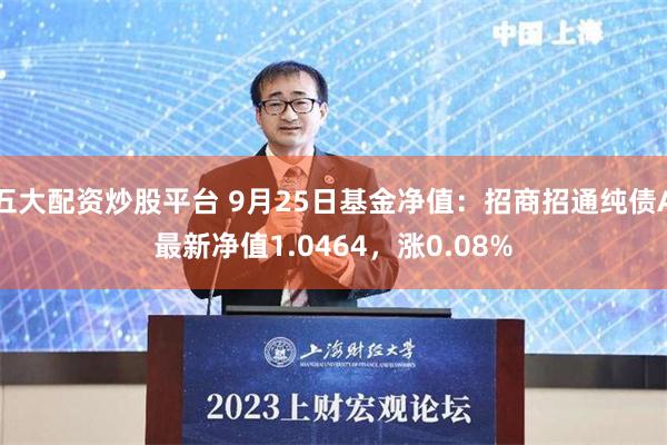 五大配资炒股平台 9月25日基金净值：招商招通纯债A最新净值1.0464，涨0.08%