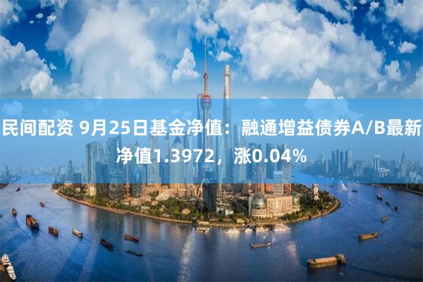 民间配资 9月25日基金净值：融通增益债券A/B最新净值1.3972，涨0.04%