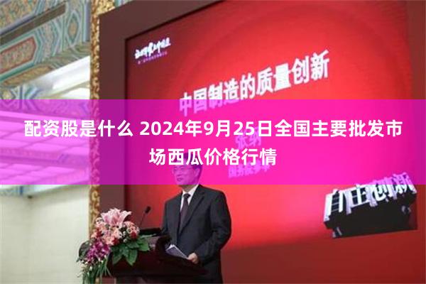 配资股是什么 2024年9月25日全国主要批发市场西瓜价格行情