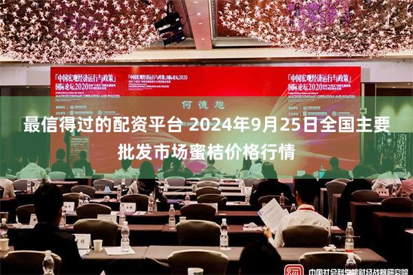 最信得过的配资平台 2024年9月25日全国主要批发市场蜜桔价格行情
