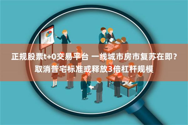 正规股票t+0交易平台 一线城市房市复苏在即？取消普宅标准或释放3倍杠杆规模